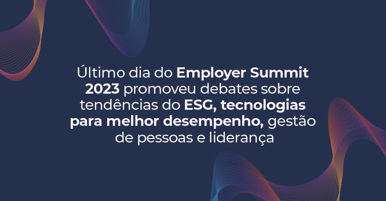 Último dia do Employer Summit 2023 promoveu debates sobre tendências do ESG, tecnologias para melhor desempenho, gestão de pessoas e liderança